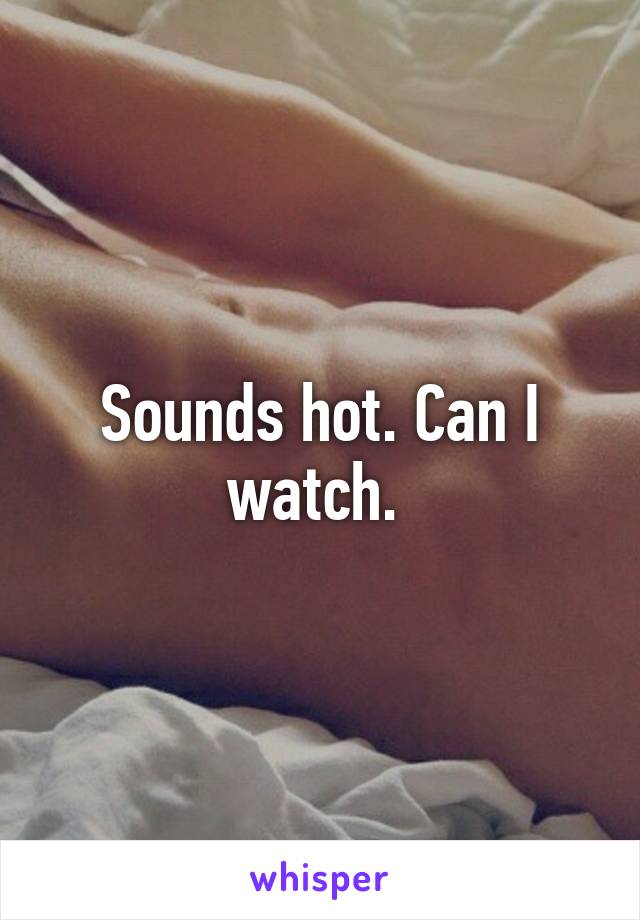 Sounds hot. Can I watch. 