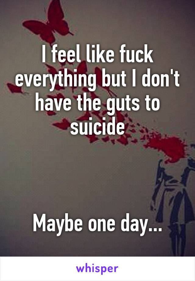 I feel like fuck everything but I don't have the guts to suicide



Maybe one day...