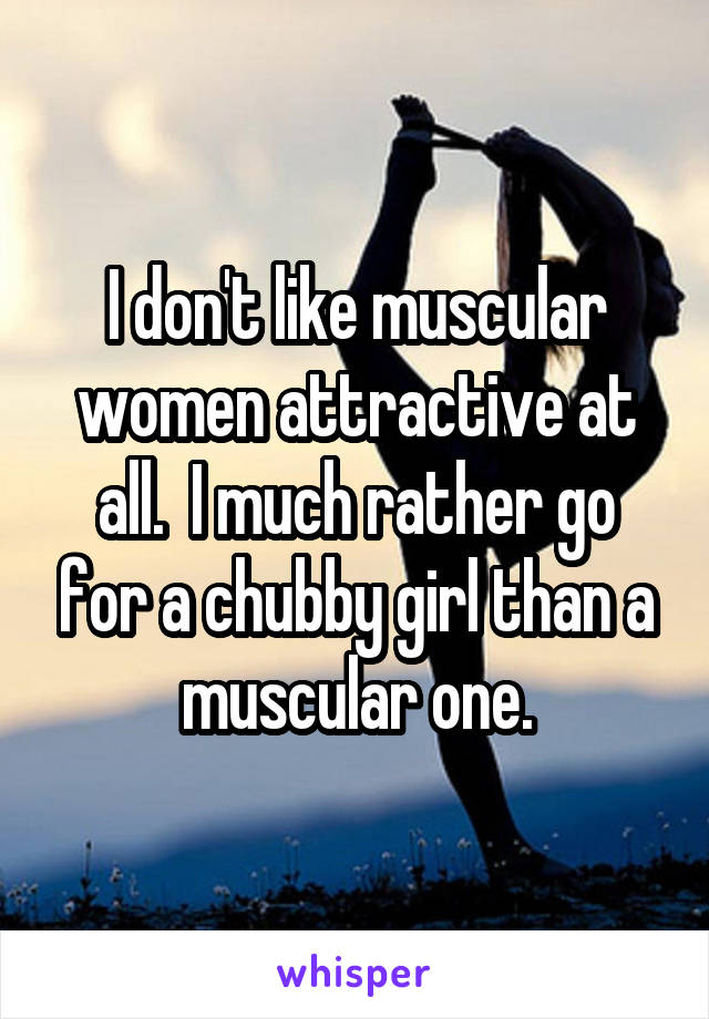 I don't like muscular women attractive at all.  I much rather go for a chubby girl than a muscular one.