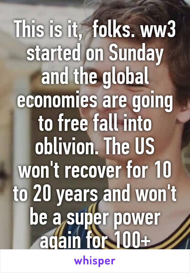 This is it,  folks. ww3 started on Sunday and the global economies are going to free fall into oblivion. The US won't recover for 10 to 20 years and won't be a super power again for 100+