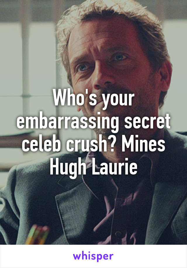 Who's your embarrassing secret celeb crush? Mines Hugh Laurie