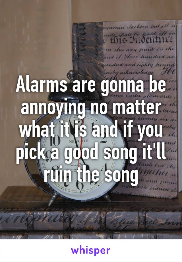 Alarms are gonna be annoying no matter what it is and if you pick a good song it'll ruin the song