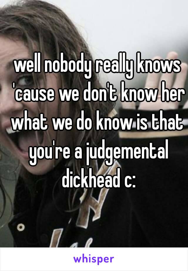 well nobody really knows 'cause we don't know her
what we do know is that you're a judgemental dickhead c: