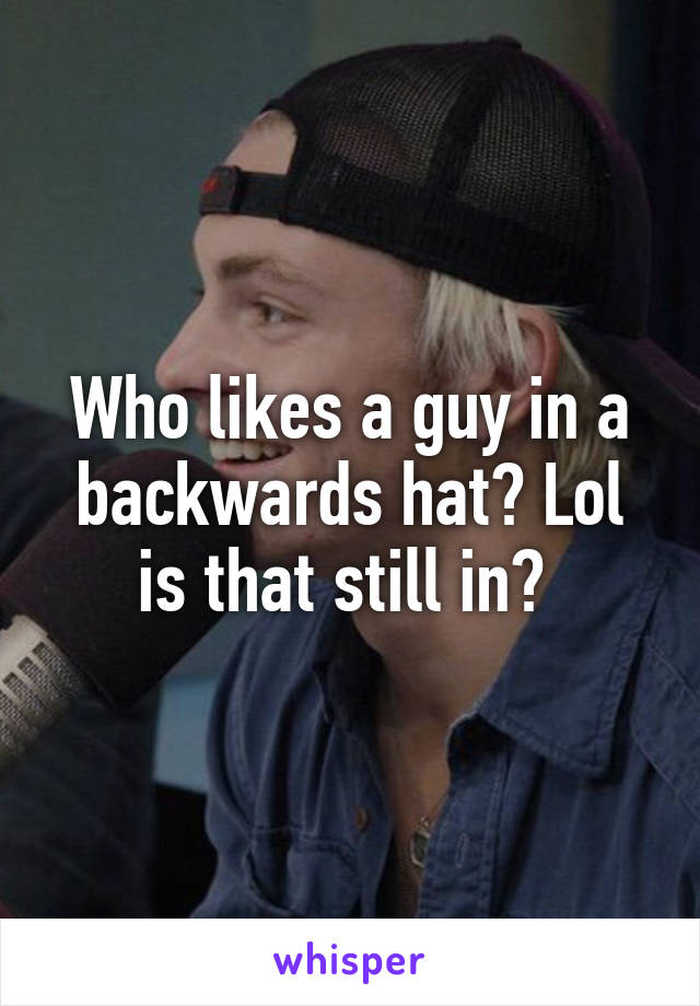 Who likes a guy in a backwards hat? Lol is that still in? 