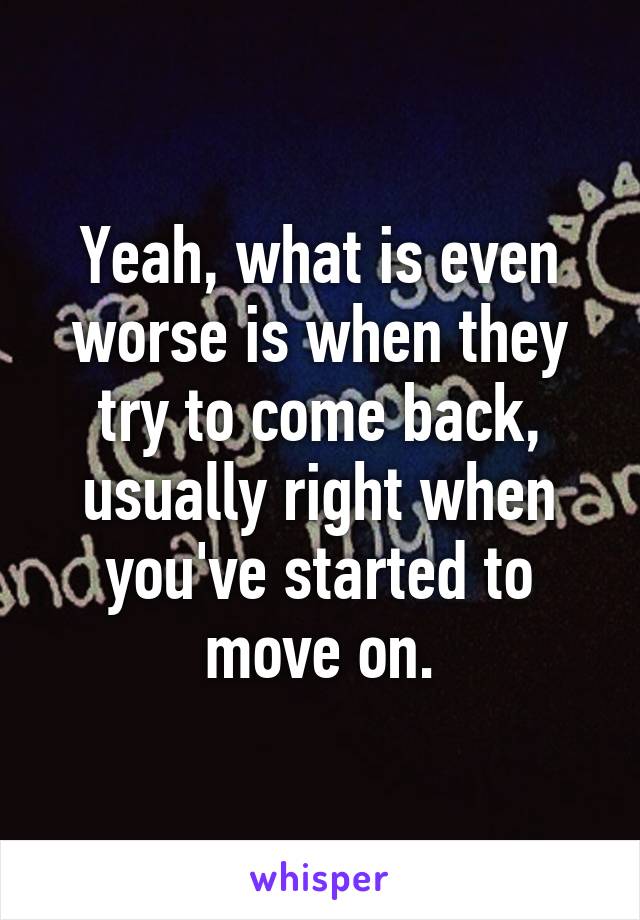 Yeah, what is even worse is when they try to come back, usually right when you've started to move on.