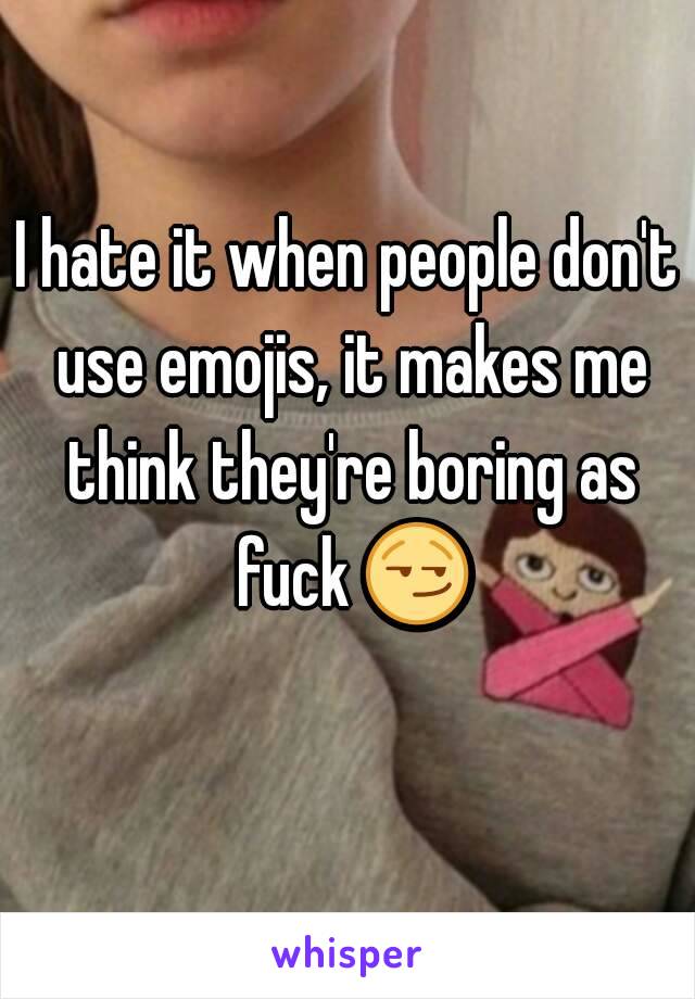 I hate it when people don't use emojis, it makes me think they're boring as fuck 😏 