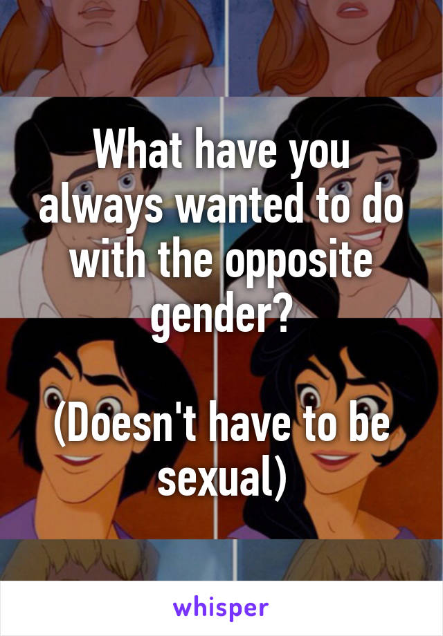 What have you always wanted to do with the opposite gender?

(Doesn't have to be sexual)