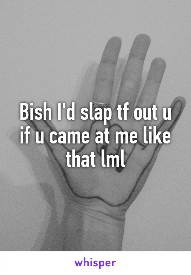 Bish I'd slap tf out u if u came at me like that lml