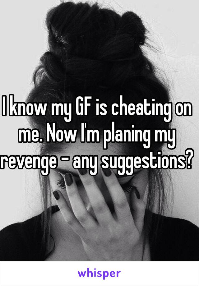 I know my GF is cheating on me. Now I'm planing my revenge - any suggestions?