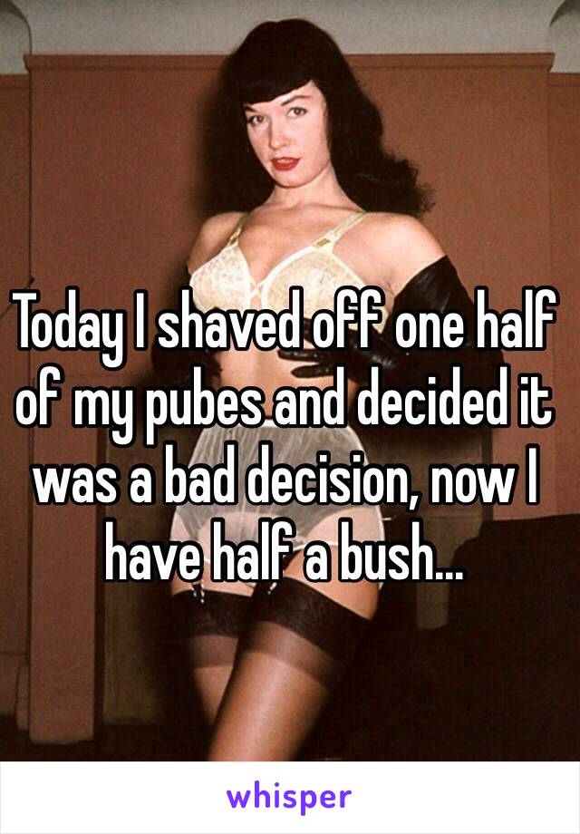 Today I shaved off one half of my pubes and decided it was a bad decision, now I have half a bush... 