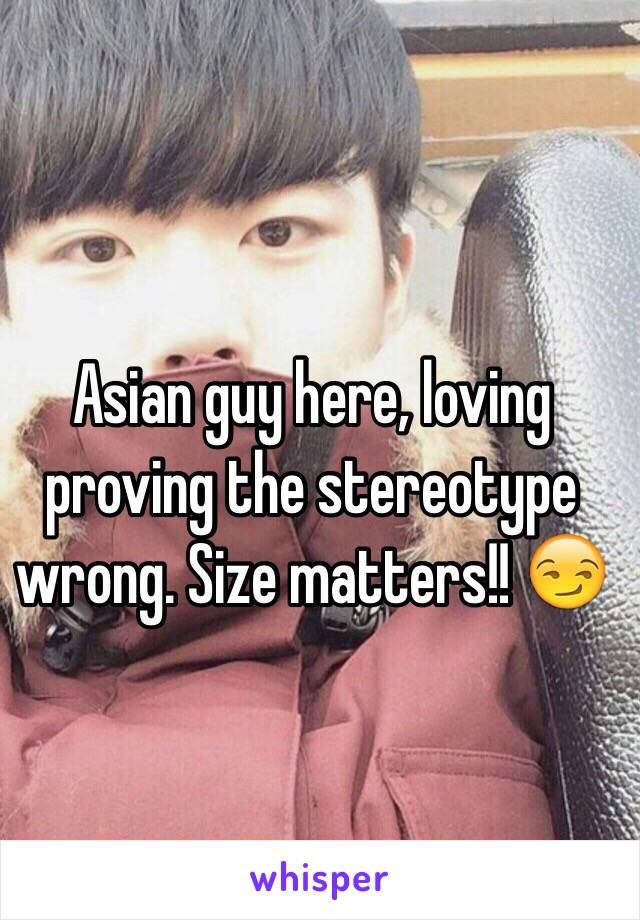 Asian guy here, loving proving the stereotype wrong. Size matters!! 😏