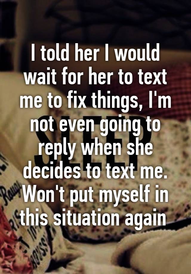 i-told-her-i-would-wait-for-her-to-text-me-to-fix-things-i-m-not-even