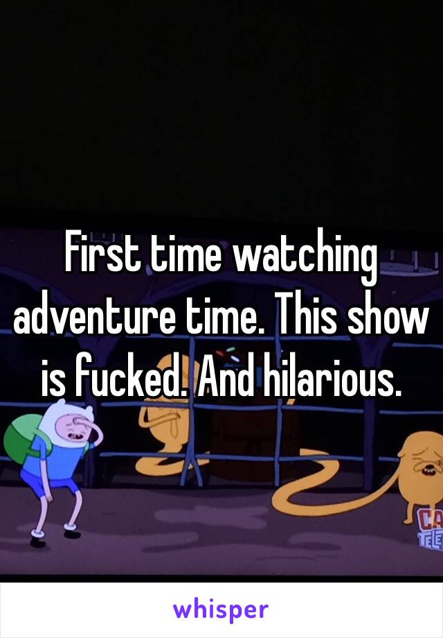 First time watching adventure time. This show is fucked. And hilarious. 