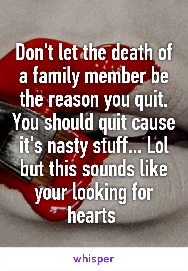 Don't let the death of a family member be the reason you quit. You should quit cause it's nasty stuff... Lol but this sounds like your looking for hearts 