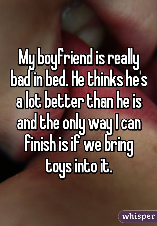 My boyfriend is really bad in bed. He thinks he