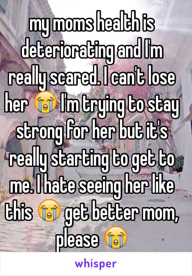 my moms health is deteriorating and I'm really scared. I can't lose her 😭 I'm trying to stay strong for her but it's really starting to get to me. I hate seeing her like this 😭 get better mom, please 😭