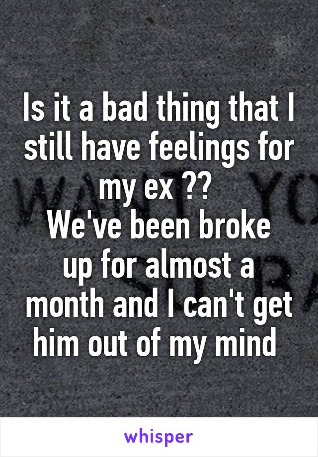 Is it a bad thing that I still have feelings for my ex ?? 
We've been broke up for almost a month and I can't get him out of my mind 