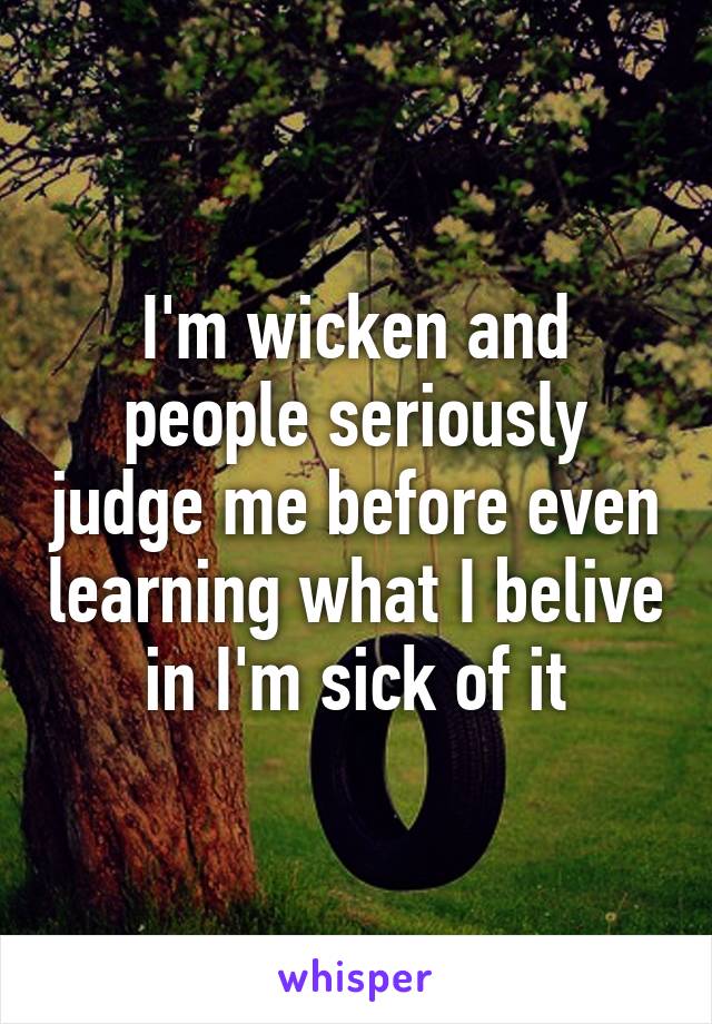 I'm wicken and people seriously judge me before even learning what I belive in I'm sick of it