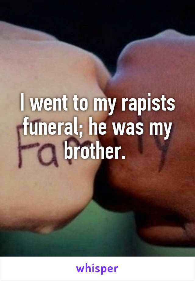 I went to my rapists funeral; he was my brother. 
