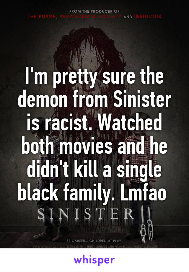 I'm pretty sure the demon from Sinister is racist. Watched both movies and he didn't kill a single black family. Lmfao 