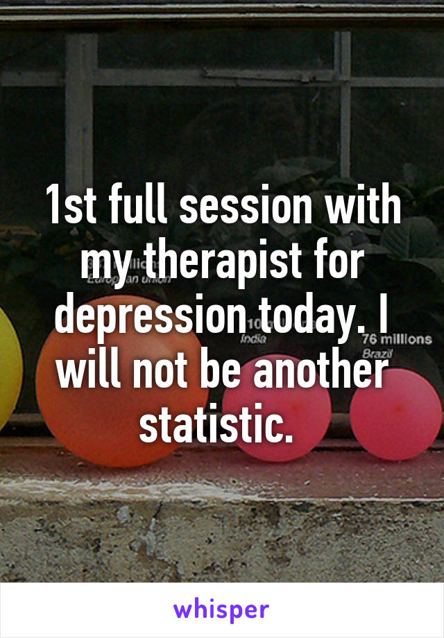 1st full session with my therapist for depression today. I will not be another statistic. 