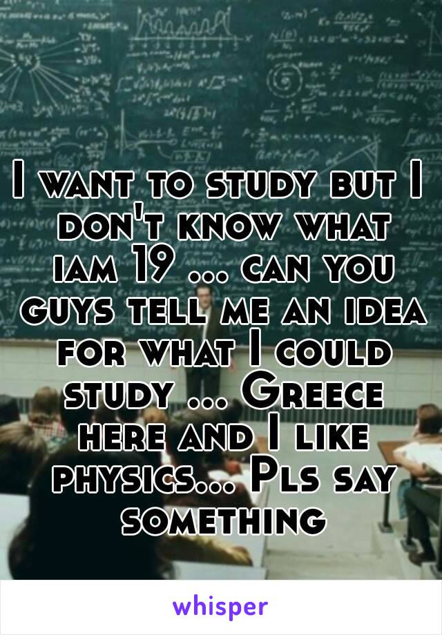 I want to study but I don't know what iam 19 ... can you guys tell me an idea for what I could study ... Greece here and I like physics... Pls say something