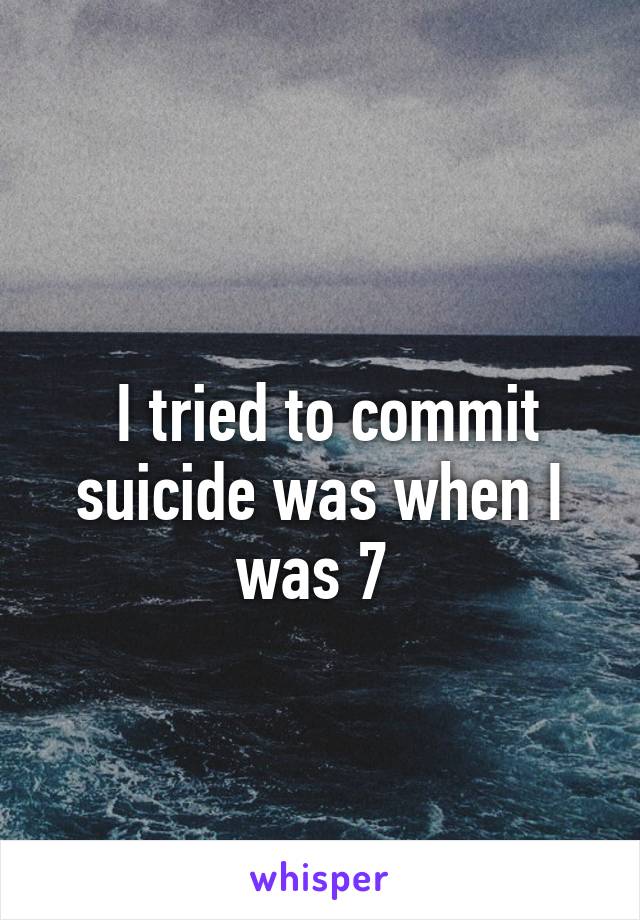 
 I tried to commit suicide was when I was 7 