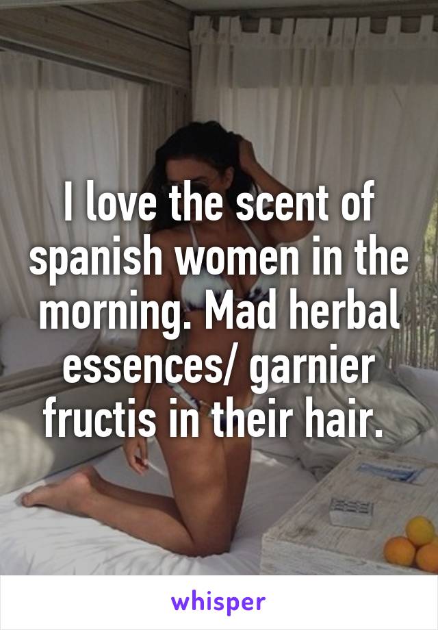 I love the scent of spanish women in the morning. Mad herbal essences/ garnier fructis in their hair. 