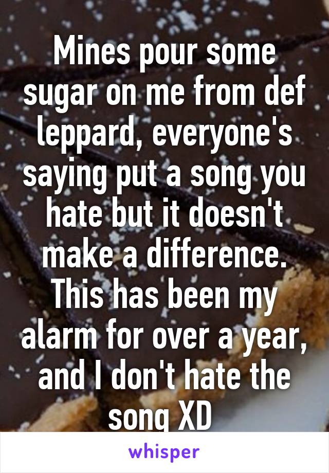 Mines pour some sugar on me from def leppard, everyone's saying put a song you hate but it doesn't make a difference. This has been my alarm for over a year, and I don't hate the song XD 