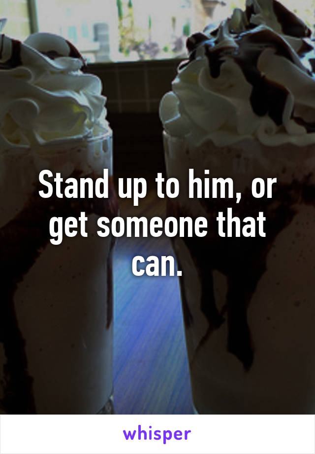 Stand up to him, or get someone that can.