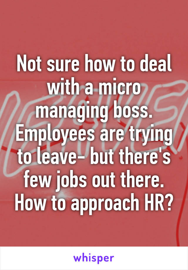 Not sure how to deal with a micro managing boss. Employees are trying to leave- but there's few jobs out there. How to approach HR?