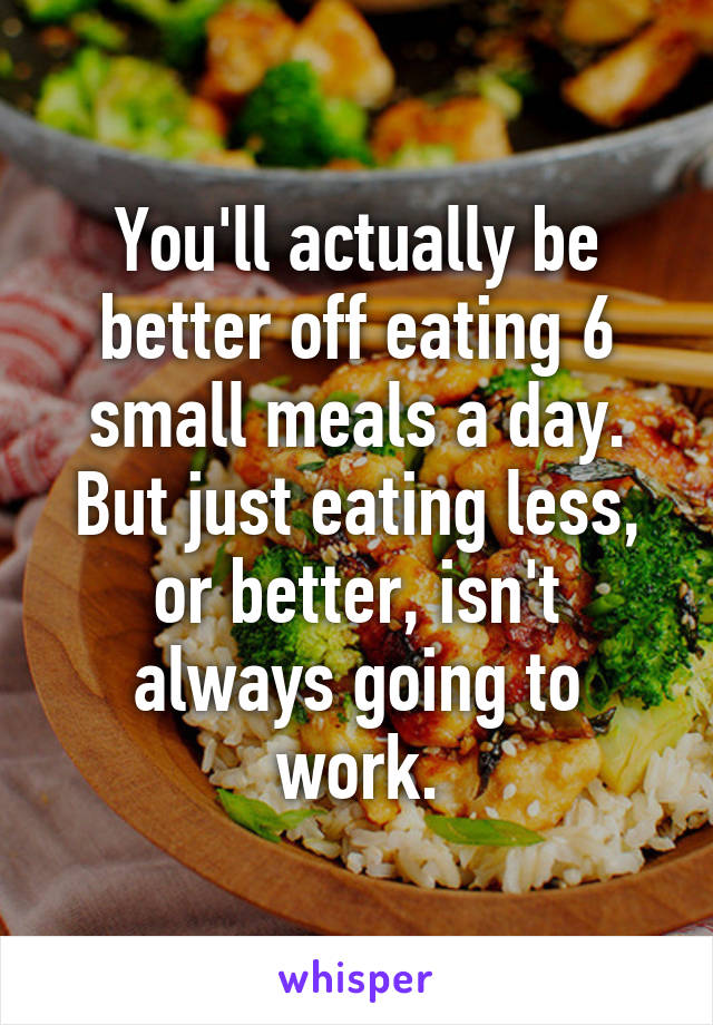 You'll actually be better off eating 6 small meals a day. But just eating less, or better, isn't always going to work.