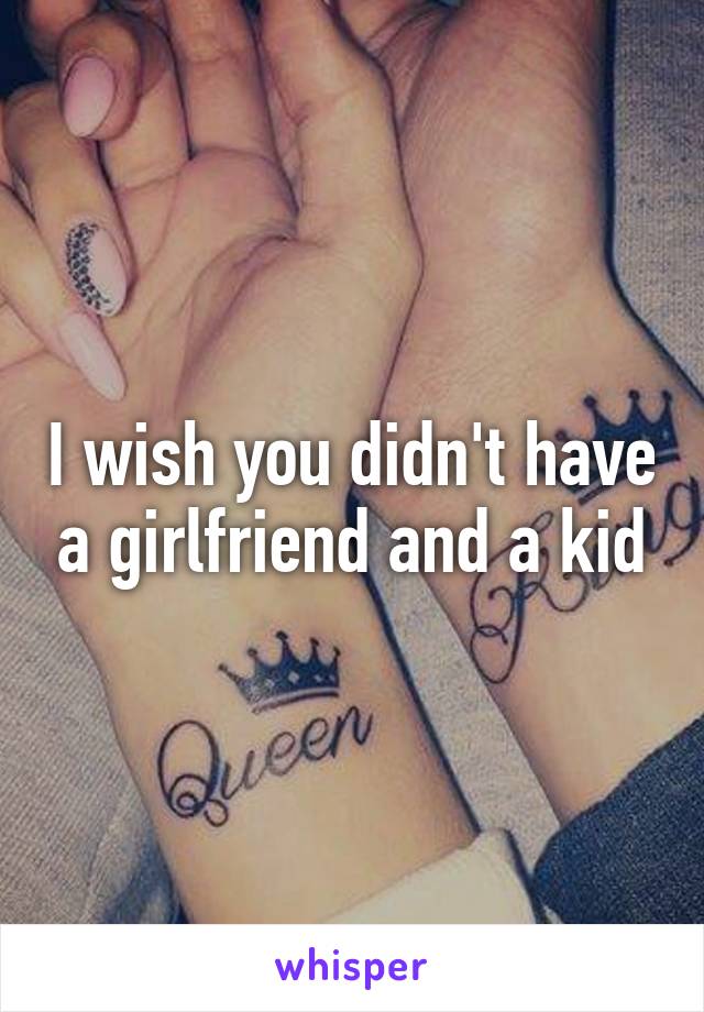 I wish you didn't have a girlfriend and a kid