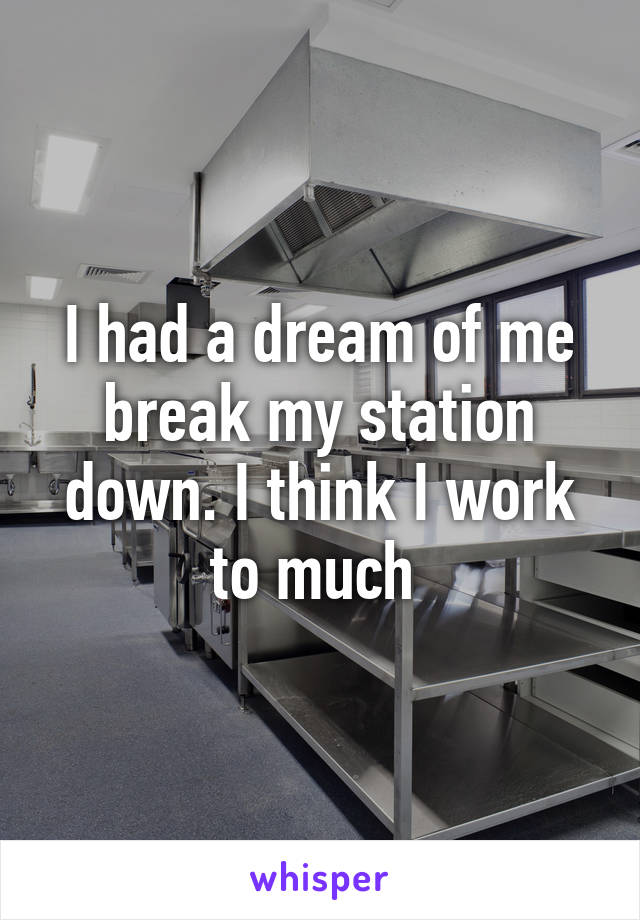 I had a dream of me break my station down. I think I work to much 