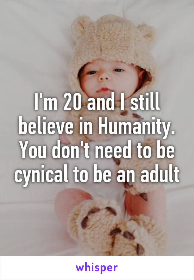 I'm 20 and I still believe in Humanity. You don't need to be cynical to be an adult