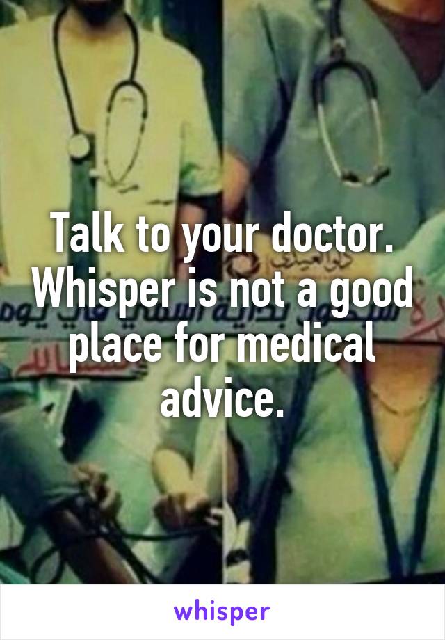 Talk to your doctor. Whisper is not a good place for medical advice.