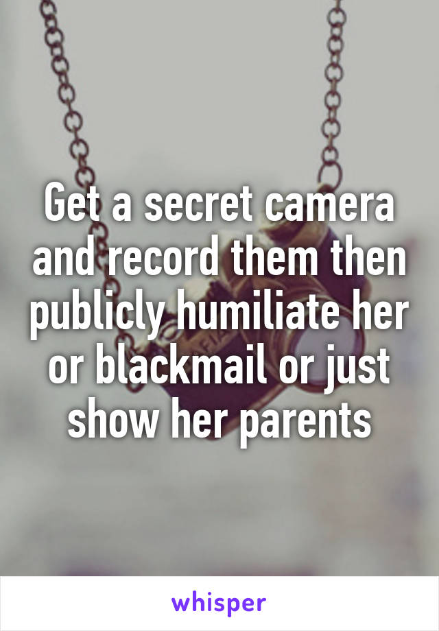 Get a secret camera and record them then publicly humiliate her or blackmail or just show her parents