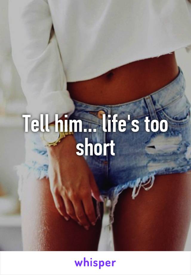 Tell him... life's too short