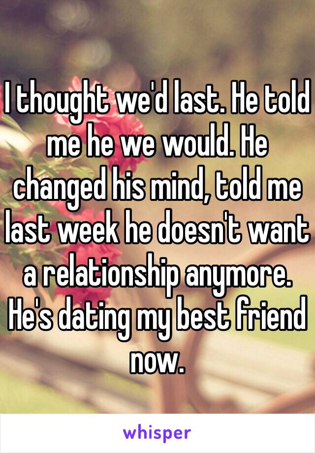 I thought we'd last. He told me he we would. He changed his mind, told me last week he doesn't want a relationship anymore. He's dating my best friend now.