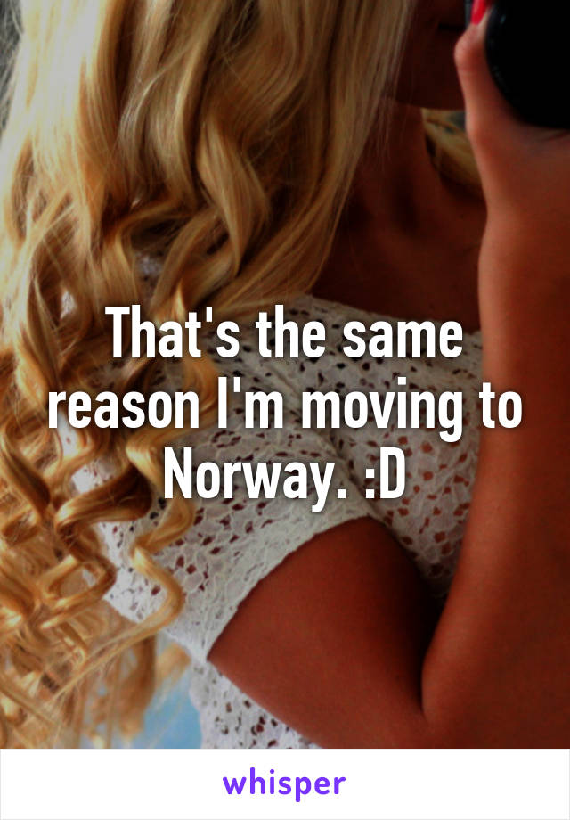 That's the same reason I'm moving to Norway. :D