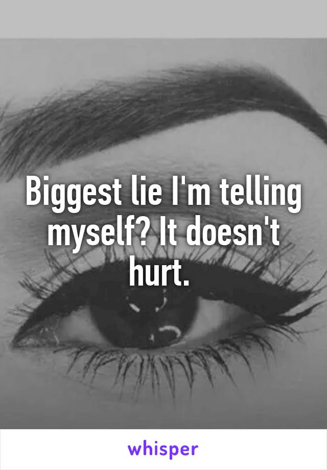 Biggest lie I'm telling myself? It doesn't hurt. 