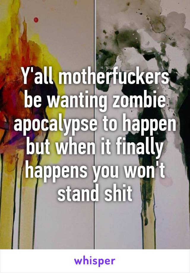 Y'all motherfuckers be wanting zombie apocalypse to happen but when it finally happens you won't stand shit