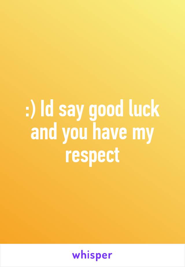 :) Id say good luck and you have my respect