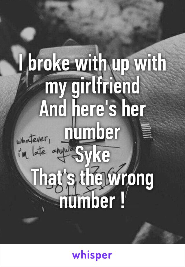 I broke with up with my girlfriend
And here's her number
Syke
That's the wrong number !