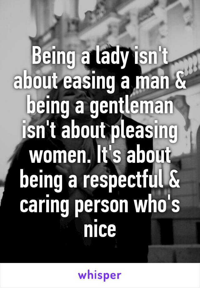 Being a lady isn't about easing a man & being a gentleman isn't about pleasing women. It's about being a respectful & caring person who's nice