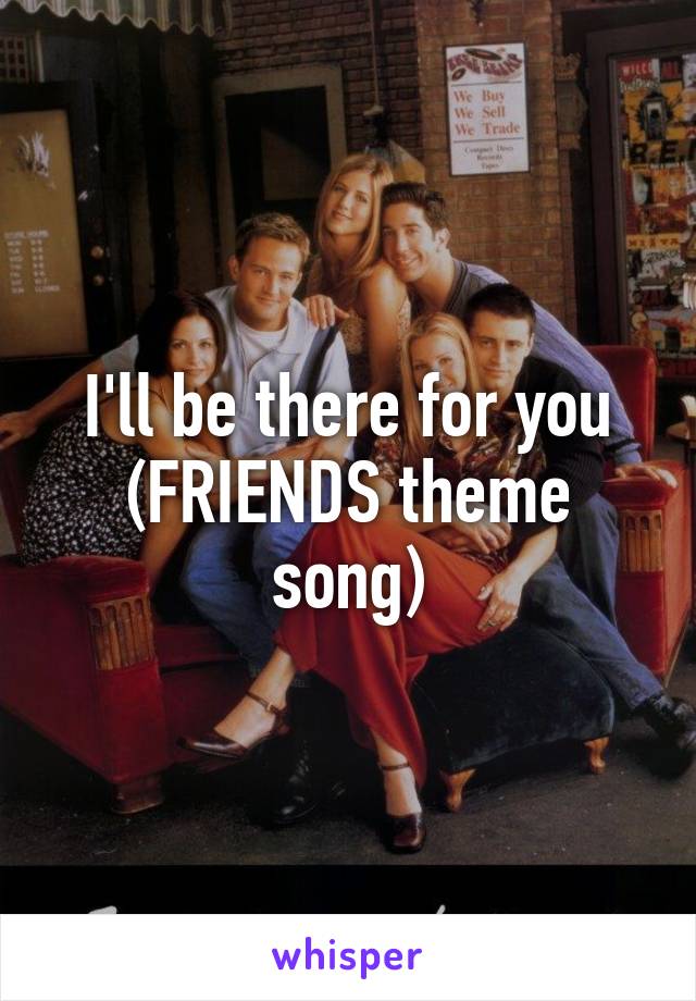 I'll be there for you (FRIENDS theme song)