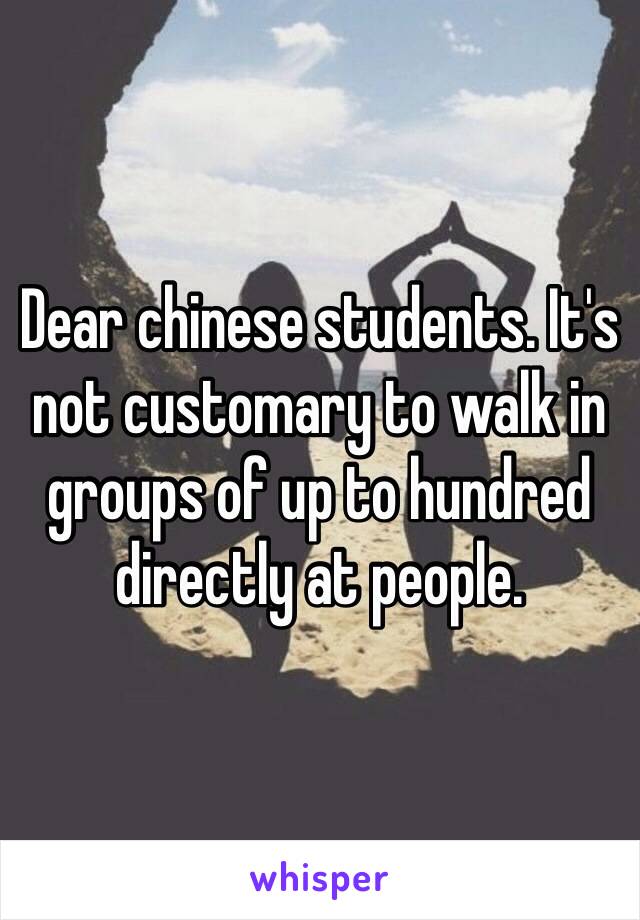 Dear chinese students. It's not customary to walk in groups of up to hundred directly at people.  