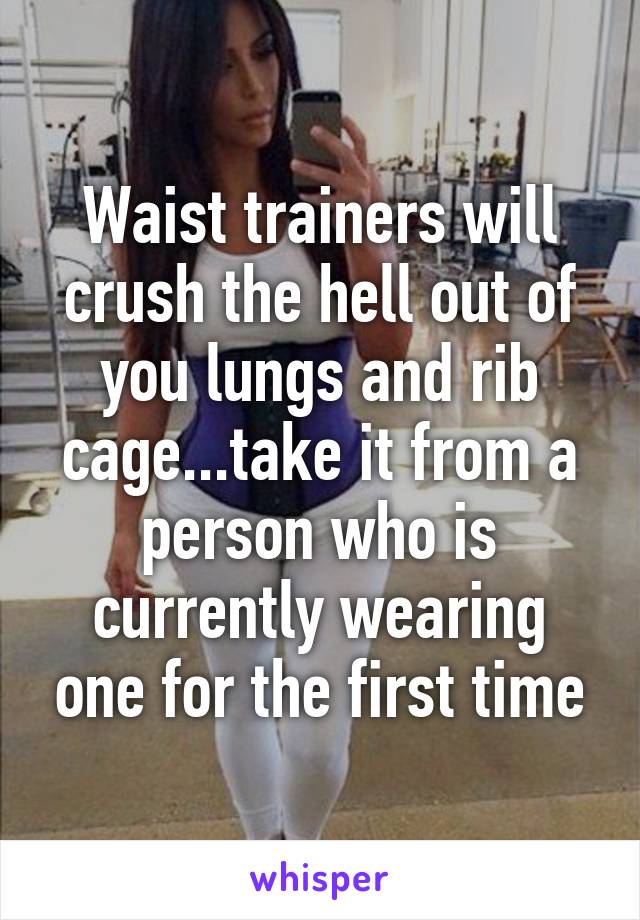 Waist trainers will crush the hell out of you lungs and rib cage...take it from a person who is currently wearing one for the first time