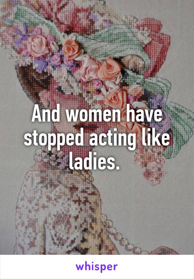 And women have stopped acting like ladies. 