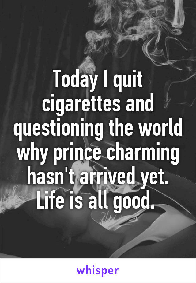 Today I quit cigarettes and questioning the world why prince charming hasn't arrived yet. Life is all good. 